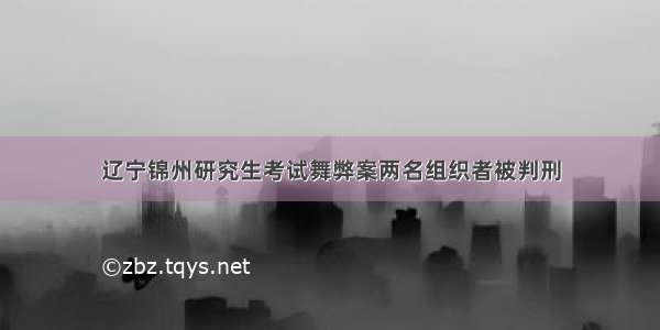 辽宁锦州研究生考试舞弊案两名组织者被判刑