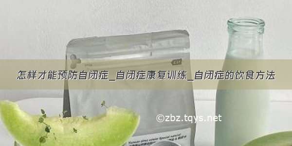 怎样才能预防自闭症_自闭症康复训练_自闭症的饮食方法