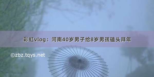 彩虹vlog：河南40岁男子给8岁男孩磕头拜年