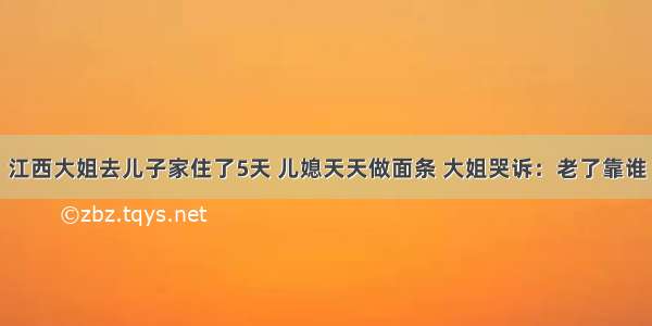 江西大姐去儿子家住了5天 儿媳天天做面条 大姐哭诉：老了靠谁