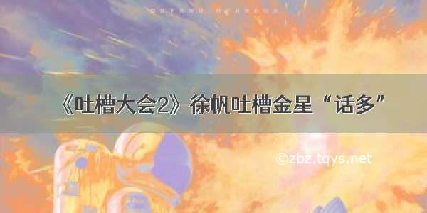 《吐槽大会2》徐帆吐槽金星“话多”