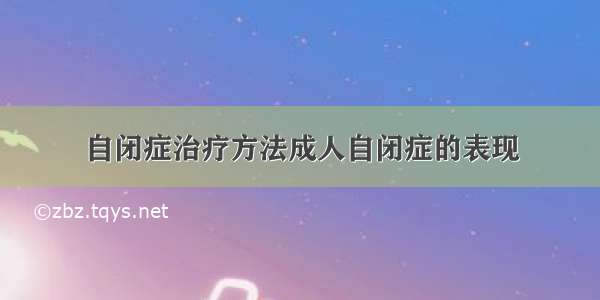 自闭症治疗方法成人自闭症的表现