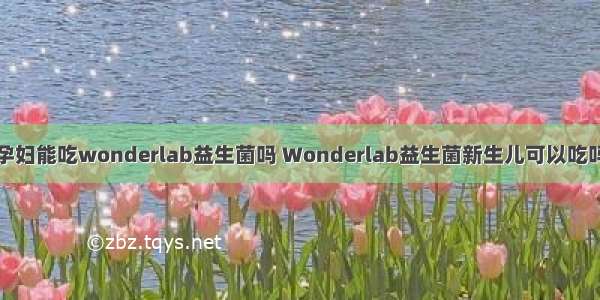 孕妇能吃wonderlab益生菌吗 Wonderlab益生菌新生儿可以吃吗