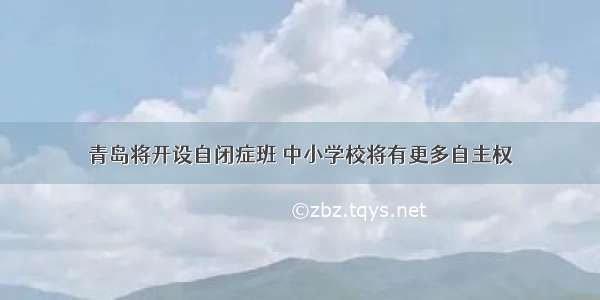 青岛将开设自闭症班 中小学校将有更多自主权