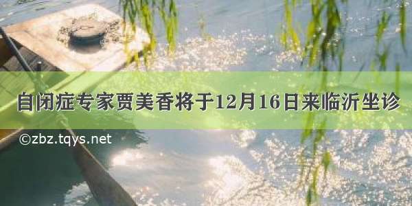 自闭症专家贾美香将于12月16日来临沂坐诊