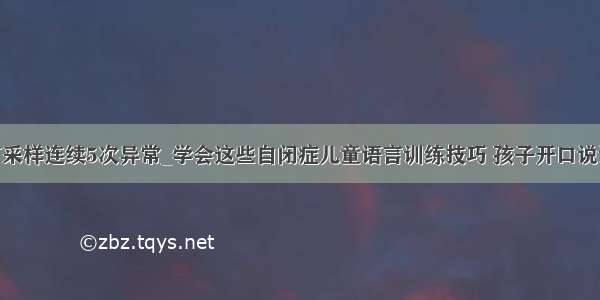 试用c51语言采样连续5次异常_学会这些自闭症儿童语言训练技巧 孩子开口说话不再困难...