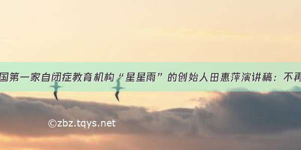 开讲啦中国第一家自闭症教育机构“星星雨”的创始人田惠萍演讲稿：不再让你孤单