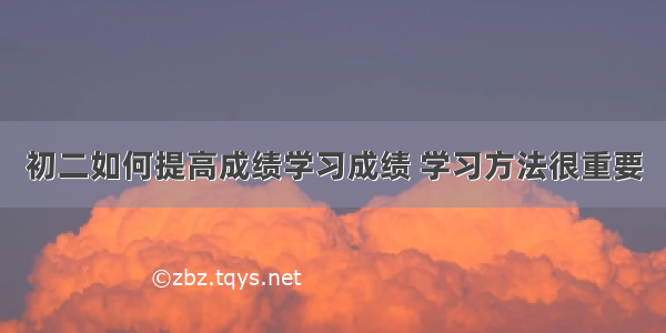 初二如何提高成绩学习成绩 学习方法很重要