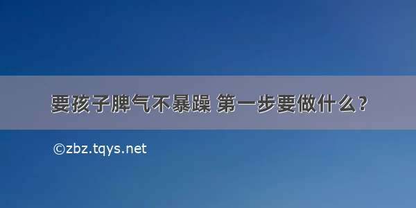 要孩子脾气不暴躁 第一步要做什么？