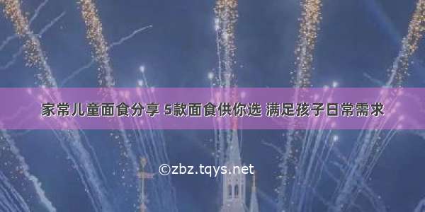 家常儿童面食分享 5款面食供你选 满足孩子日常需求