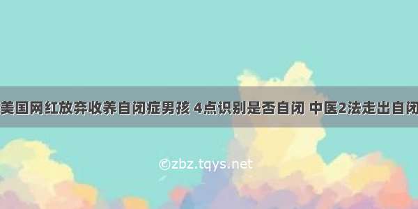 美国网红放弃收养自闭症男孩 4点识别是否自闭 中医2法走出自闭