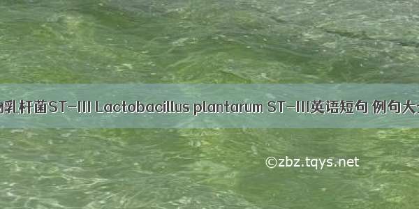 植物乳杆菌ST-Ⅲ Lactobacillus plantarum ST-Ⅲ英语短句 例句大全