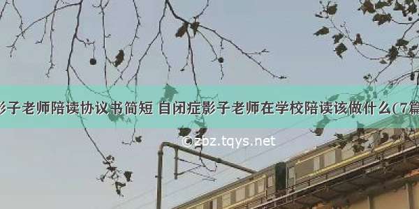 影子老师陪读协议书简短 自闭症影子老师在学校陪读该做什么(7篇)