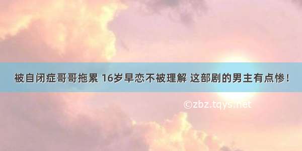 被自闭症哥哥拖累 16岁早恋不被理解 这部剧的男主有点惨！