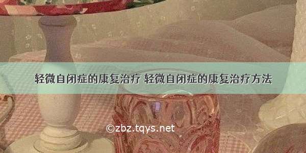 轻微自闭症的康复治疗 轻微自闭症的康复治疗方法