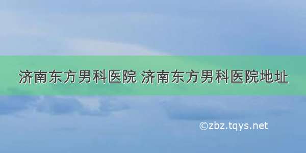 济南东方男科医院 济南东方男科医院地址