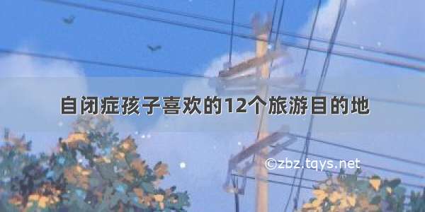 自闭症孩子喜欢的12个旅游目的地