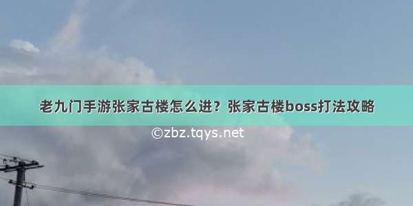 老九门手游张家古楼怎么进？张家古楼boss打法攻略