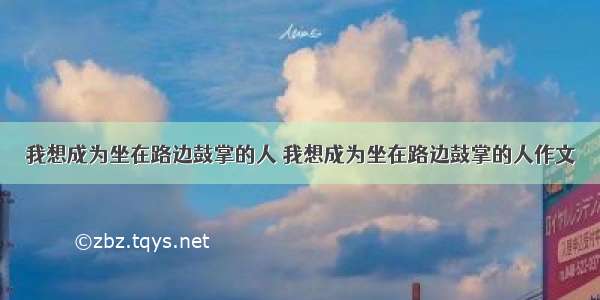 我想成为坐在路边鼓掌的人 我想成为坐在路边鼓掌的人作文