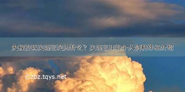 央视控诉吴谨言是为什么？吴谨言年龄个人资料作品介绍