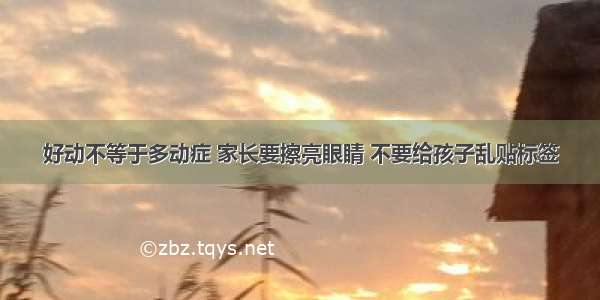 好动不等于多动症 家长要擦亮眼睛 不要给孩子乱贴标签