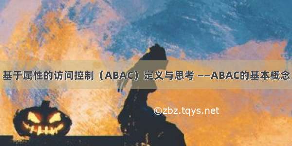 基于属性的访问控制（ABAC）定义与思考 ——ABAC的基本概念