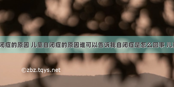 自闭症 自闭症的原因 儿童自闭症的原因谁可以告诉我自闭症是怎么回事 儿童自闭症的