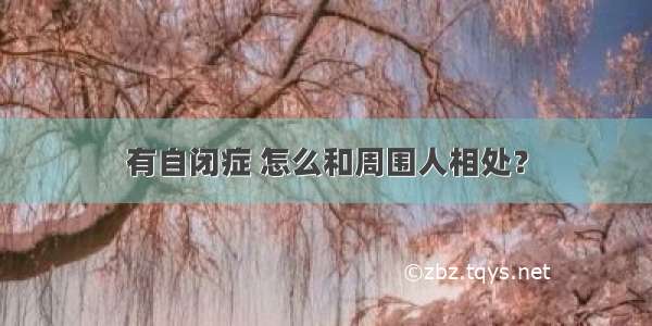 有自闭症 怎么和周围人相处？