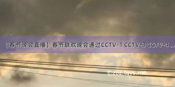 【春节晚会直播】春节联欢晚会通过CCTV-1 CCTV-3 CCTV-4 ...