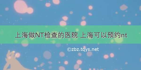 上海做NT检查的医院 上海可以预约nt