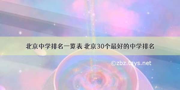 北京中学排名一览表 北京30个最好的中学排名