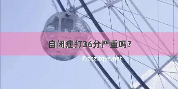 自闭症打36分严重吗？