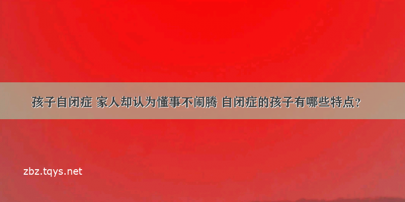 孩子自闭症 家人却认为懂事不闹腾 自闭症的孩子有哪些特点？