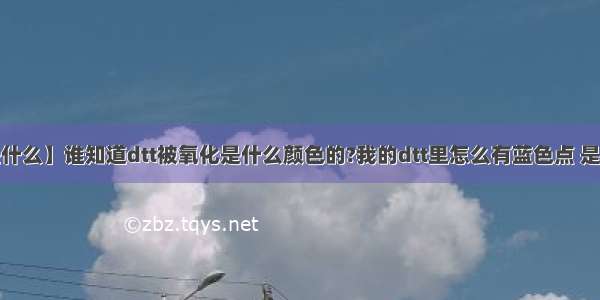 【dtt是什么】谁知道dtt被氧化是什么颜色的?我的dtt里怎么有蓝色点 是污染了...