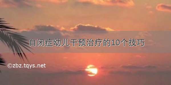 自闭症幼儿干预治疗的10个技巧