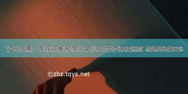 父母注意：Ai现在能预测出婴儿是否会得自闭症 准确率达81%