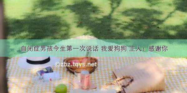 自闭症男孩今生第一次说话 我爱狗狗 主人：感谢你