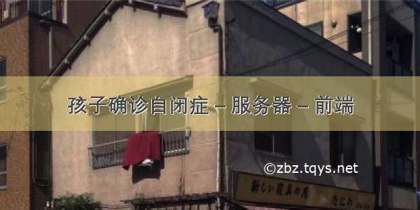 孩子确诊自闭症 – 服务器 – 前端