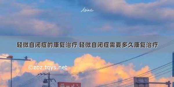 轻微自闭症的康复治疗 轻微自闭症需要多久康复治疗