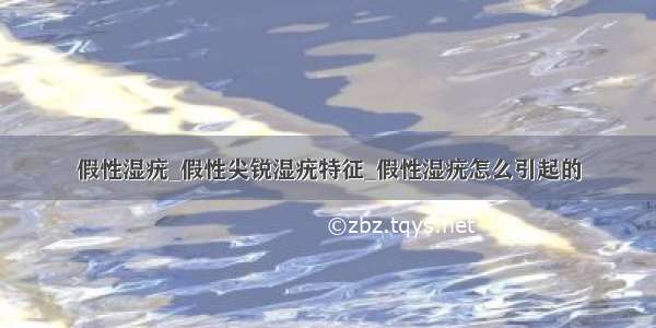 假性湿疣_假性尖锐湿疣特征_假性湿疣怎么引起的