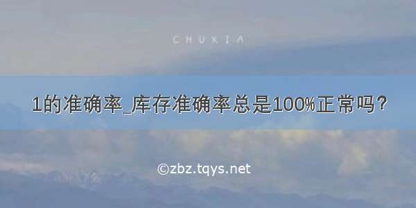 1的准确率_库存准确率总是100%正常吗？