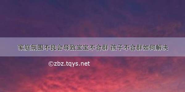 家庭氛围不良会导致宝宝不合群 孩子不合群如何解决