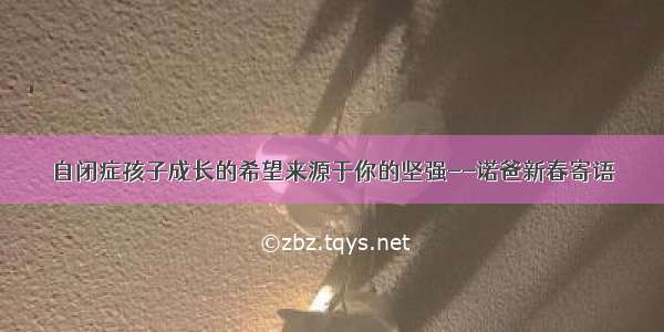 自闭症孩子成长的希望来源于你的坚强--诺爸新春寄语