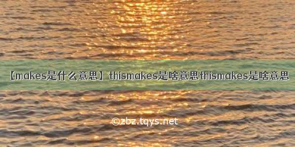 【makes是什么意思】thismakes是啥意思thismakes是啥意思