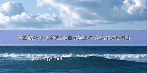 美国每45个儿童就有1自闭症患者 发病率逐年增加