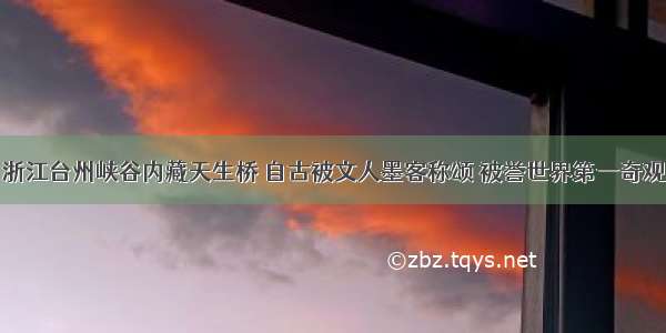 浙江台州峡谷内藏天生桥 自古被文人墨客称颂 被誉世界第一奇观