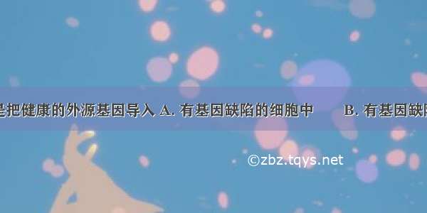 基因治疗是把健康的外源基因导入 A. 有基因缺陷的细胞中　　B. 有基因缺陷的染色体