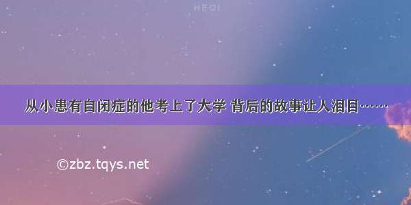 从小患有自闭症的他考上了大学 背后的故事让人泪目……