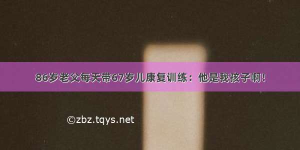 86岁老父每天带67岁儿康复训练：他是我孩子啊！