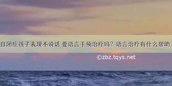 自闭症孩子表现不说话 要语言干预治疗吗？语言治疗有什么帮助？